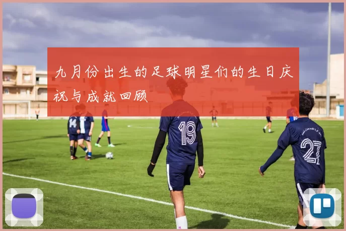 九月份出生的足球明星们的生日庆祝与成就回顾