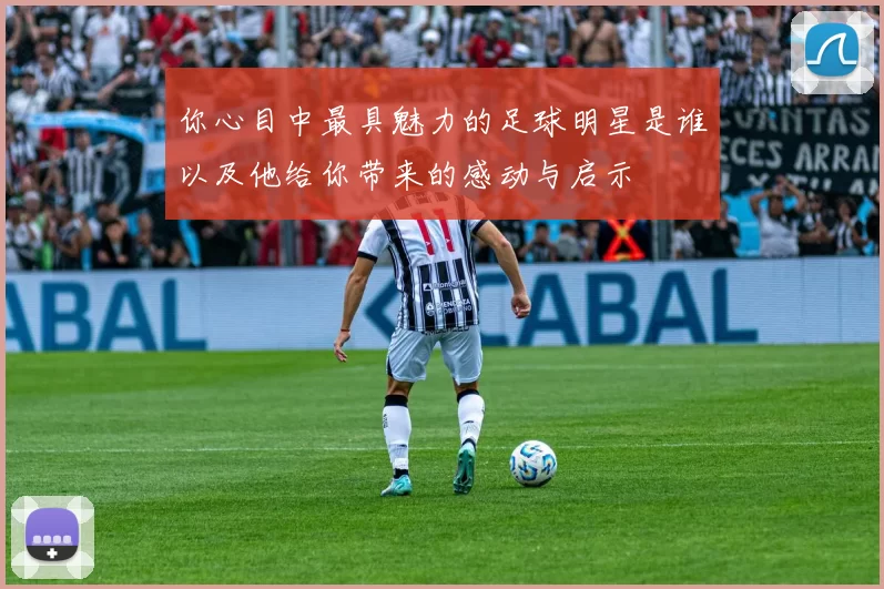 你心目中最具魅力的足球明星是谁以及他给你带来的感动与启示