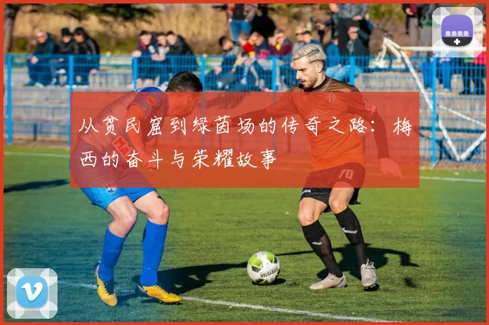 从贫民窟到绿茵场的传奇之路：梅西的奋斗与荣耀故事