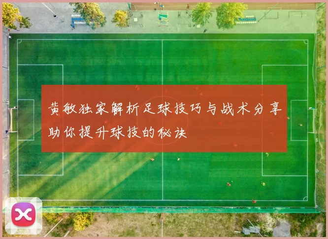 黄敏独家解析足球技巧与战术分享助你提升球技的秘诀