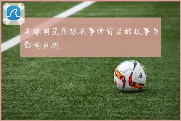 足球明星甩球衣事件背后的故事与影响分析