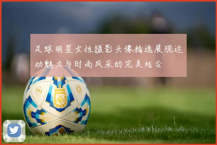 足球明星女性摄影头像精选展现运动魅力与时尚风采的完美结合