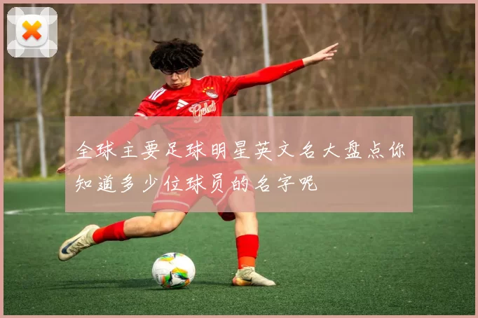 全球主要足球明星英文名大盘点你知道多少位球员的名字呢