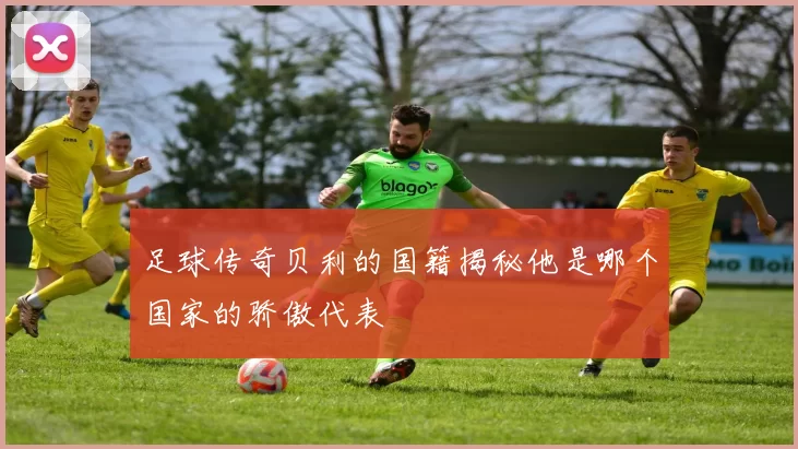 足球传奇贝利的国籍揭秘他是哪个国家的骄傲代表