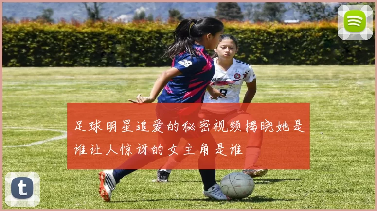 足球明星追爱的秘密视频揭晓她是谁让人惊讶的女主角是谁