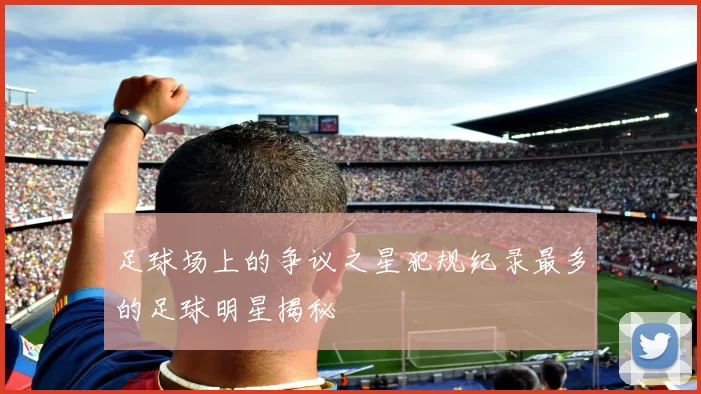 足球场上的争议之星犯规纪录最多的足球明星揭秘