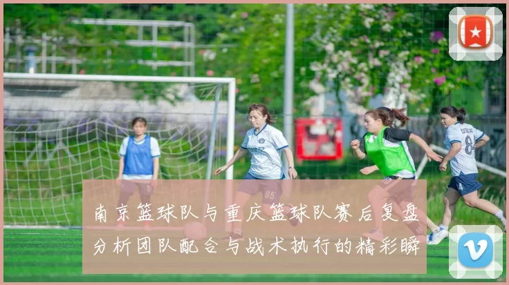 南京篮球队与重庆篮球队赛后复盘分析团队配合与战术执行的精彩瞬间