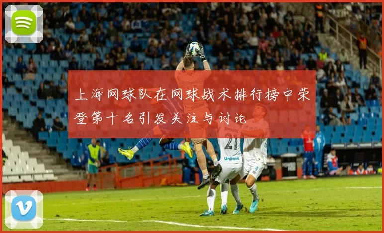 上海网球队在网球战术排行榜中荣登第十名引发关注与讨论