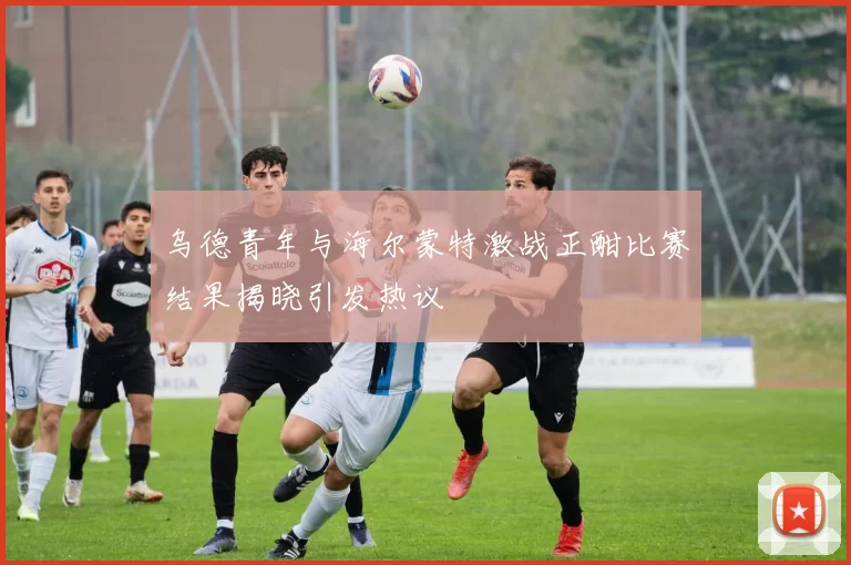 乌德青年与海尔蒙特激战正酣比赛结果揭晓引发热议