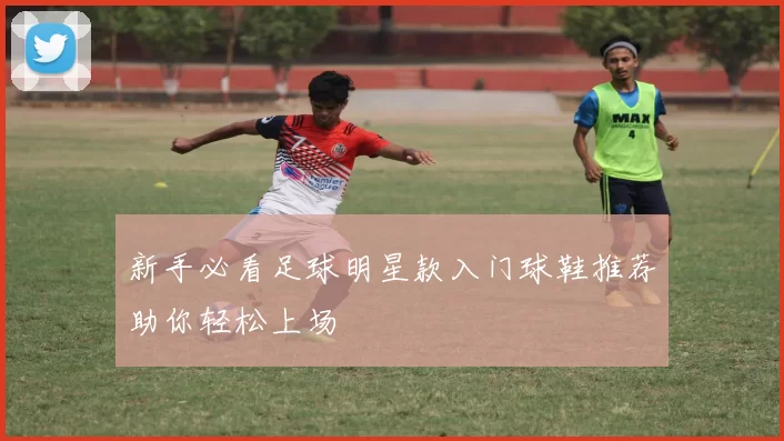 新手必看足球明星款入门球鞋推荐助你轻松上场