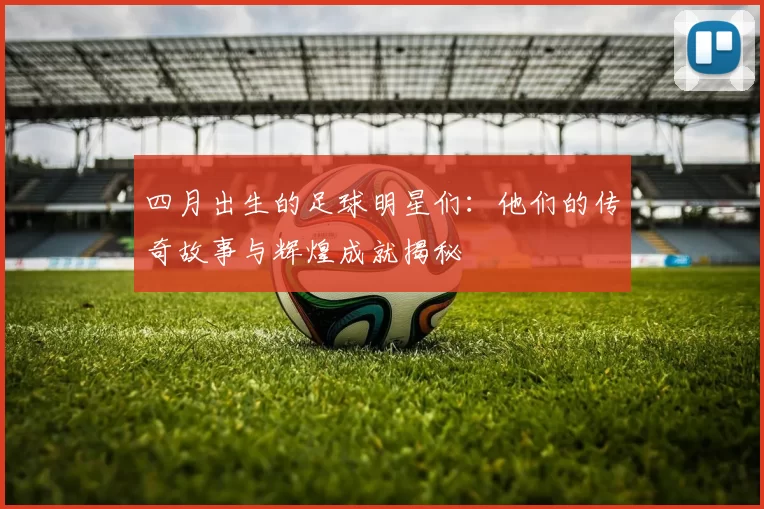 四月出生的足球明星们：他们的传奇故事与辉煌成就揭秘