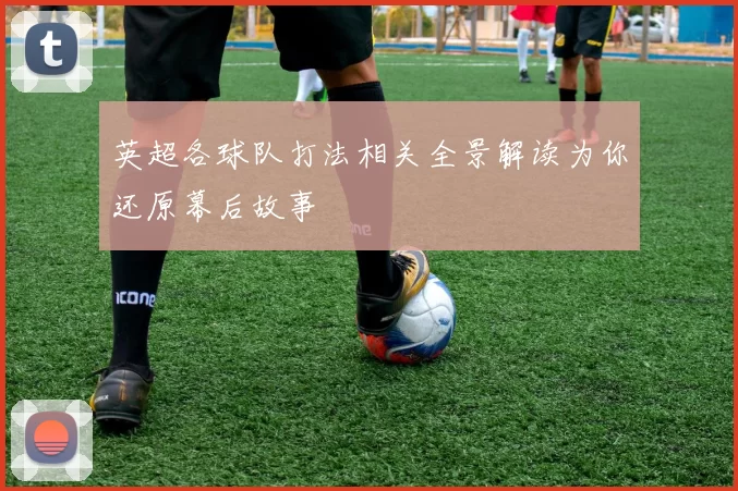 英超各球队打法相关全景解读为你还原幕后故事