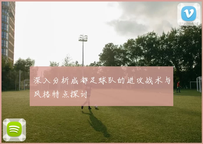深入分析成都足球队的进攻战术与风格特点探讨