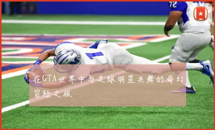 在GTA世界中与足球明星共舞的奇幻冒险之旅