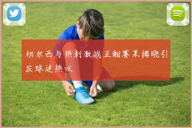 切尔西与热刺激战正酣赛果揭晓引发球迷热议