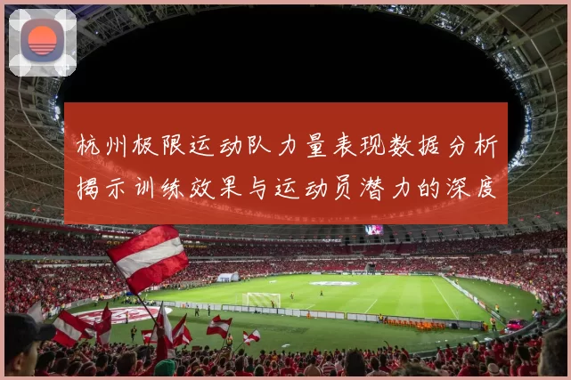 杭州极限运动队力量表现数据分析揭示训练效果与运动员潜力的深度洞察