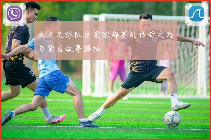 武汉足球队逆袭欧锦赛的传奇之路与背后故事揭秘