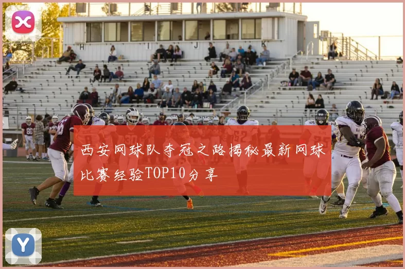 西安网球队夺冠之路揭秘最新网球比赛经验TOP10分享