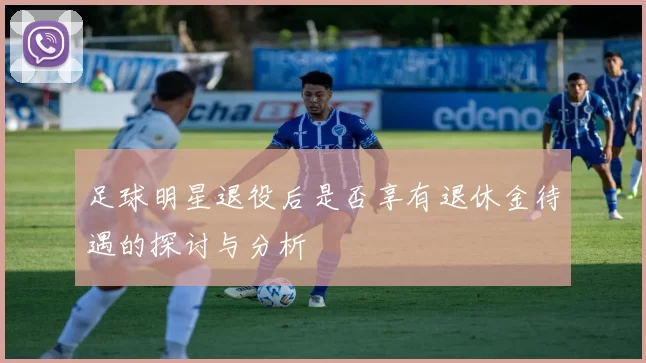 足球明星退役后是否享有退休金待遇的探讨与分析