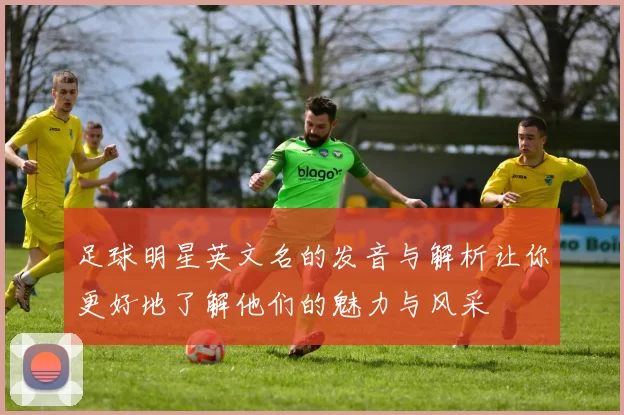 足球明星英文名的发音与解析让你更好地了解他们的魅力与风采