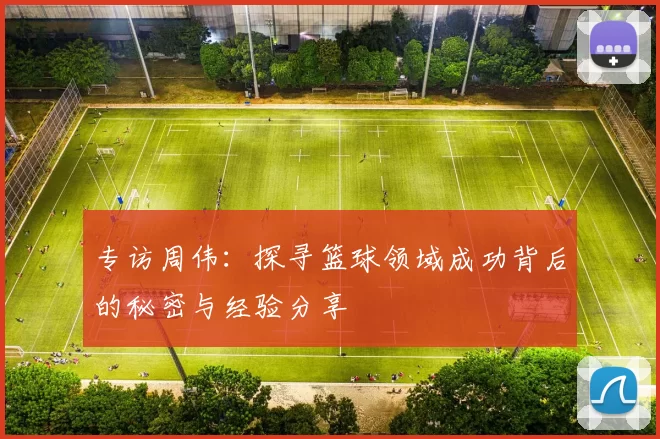 专访周伟：探寻篮球领域成功背后的秘密与经验分享