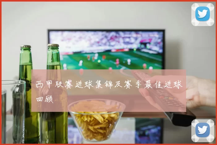 西甲联赛进球集锦及赛季最佳进球回顾