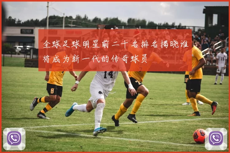 全球足球明星前二十名排名揭晓谁将成为新一代的传奇球员