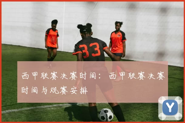 西甲联赛决赛时间：西甲联赛决赛时间与观赛安排