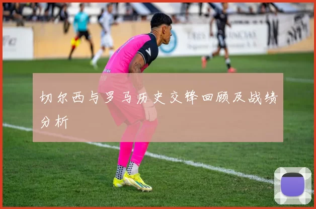 切尔西与罗马历史交锋回顾及战绩分析