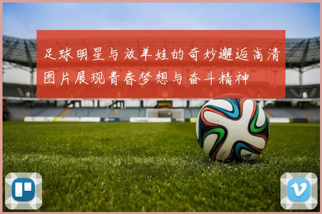 足球明星与放羊娃的奇妙邂逅高清图片展现青春梦想与奋斗精神