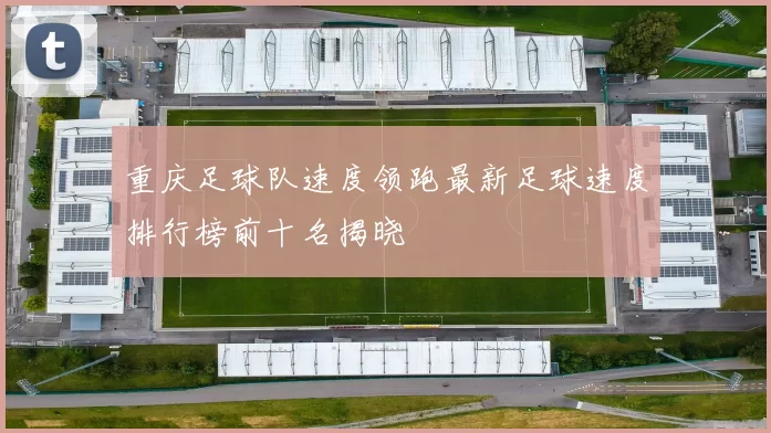 重庆足球队速度领跑最新足球速度排行榜前十名揭晓