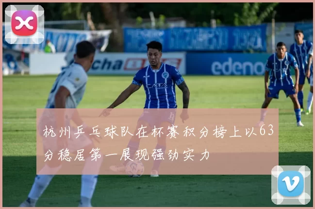 杭州乒乓球队在杯赛积分榜上以63分稳居第一展现强劲实力