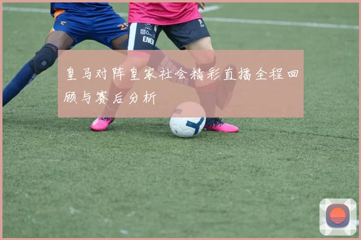 皇马对阵皇家社会精彩直播全程回顾与赛后分析