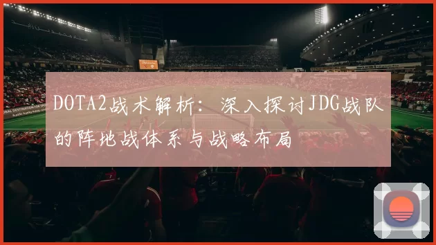 DOTA2战术解析：深入探讨JDG战队的阵地战体系与战略布局