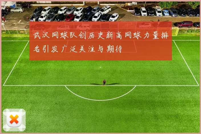 武汉网球队创历史新高网球力量排名引发广泛关注与期待