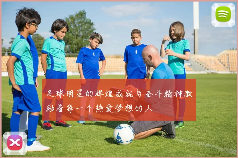 足球明星的辉煌成就与奋斗精神激励着每一个热爱梦想的人
