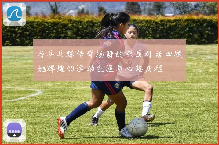 与乒乓球传奇杨静的深度对话回顾她辉煌的运动生涯与心路历程
