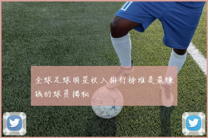 全球足球明星收入排行榜谁是最赚钱的球员揭秘