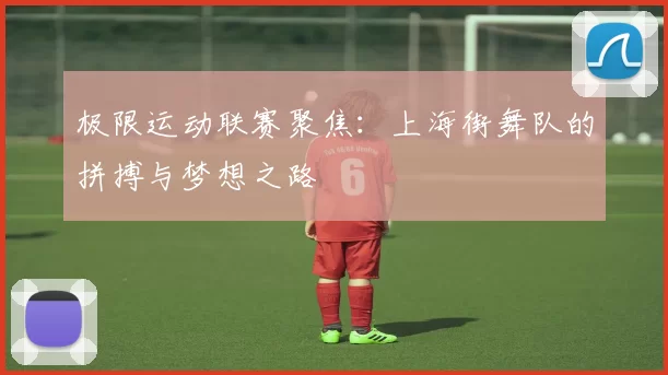 极限运动联赛聚焦：上海街舞队的拼搏与梦想之路