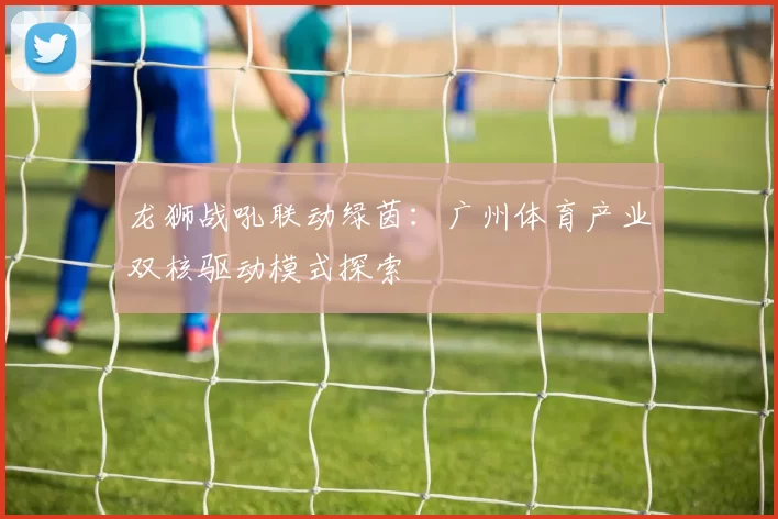 龙狮战吼联动绿茵：广州体育产业双核驱动模式探索