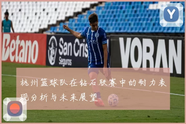 杭州篮球队在钻石联赛中的耐力表现分析与未来展望