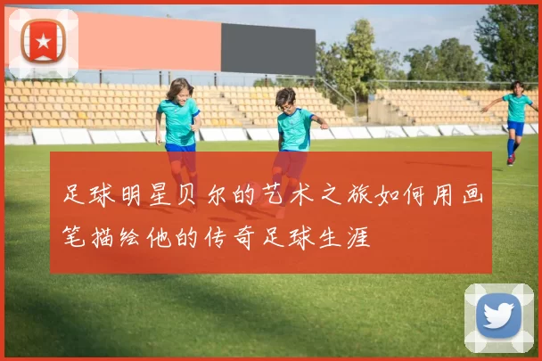 足球明星贝尔的艺术之旅如何用画笔描绘他的传奇足球生涯