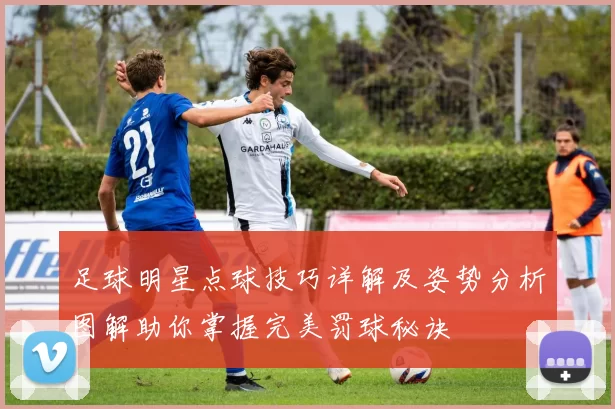 足球明星点球技巧详解及姿势分析图解助你掌握完美罚球秘诀