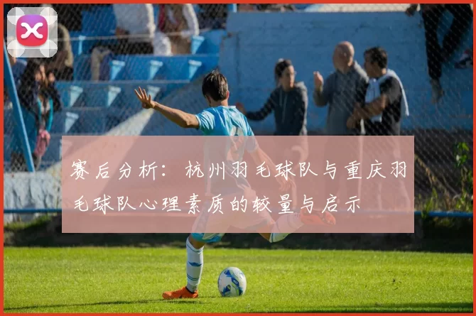 赛后分析：杭州羽毛球队与重庆羽毛球队心理素质的较量与启示