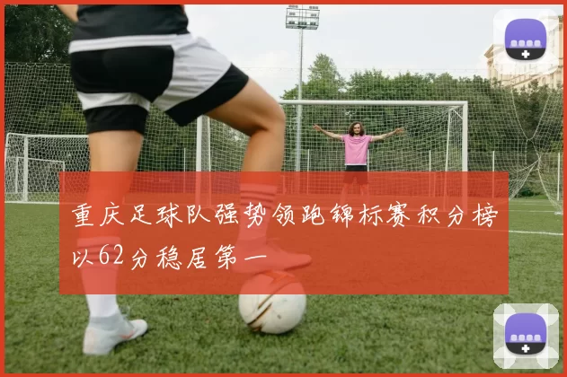 重庆足球队强势领跑锦标赛积分榜以62分稳居第一