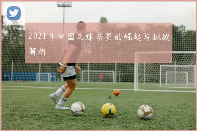 2021年中国足球明星的崛起与挑战解析