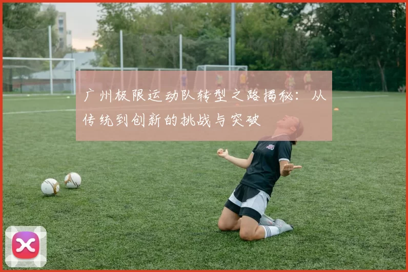 广州极限运动队转型之路揭秘：从传统到创新的挑战与突破